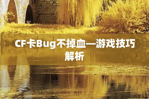 CF卡Bug不掉血—游戏技巧解析