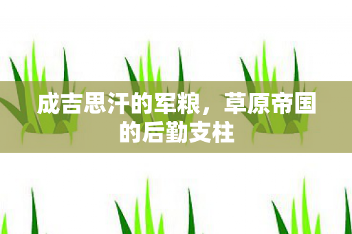 成吉思汗的军粮，草原帝国的后勤支柱