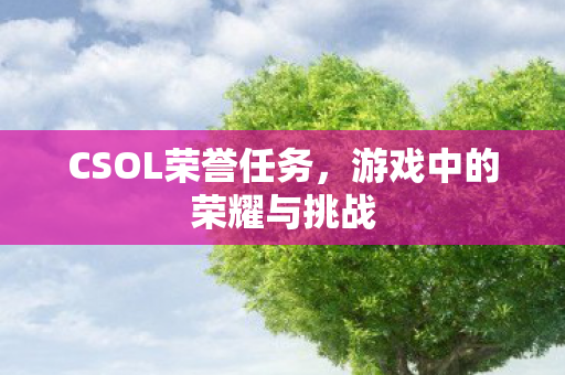 CSOL荣誉任务，游戏中的荣耀与挑战