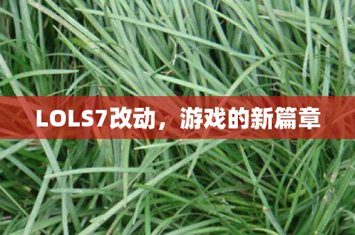 LOLS7改动,游戏的新篇章 LOLS7改动,游戏的新篇章