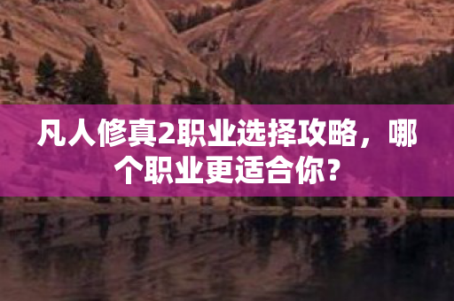 凡人修真2职业选择攻略，哪个职业更适合你？