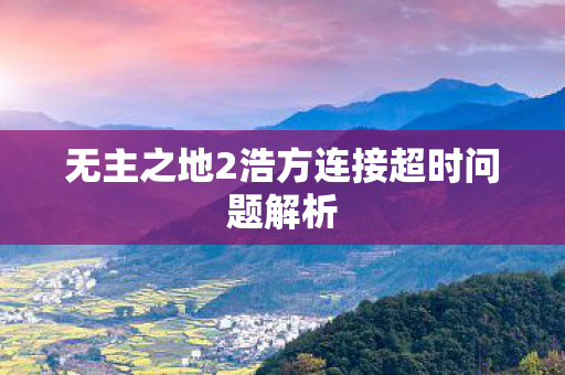 无主之地2浩方连接超时问题解析 无主之地2浩方连接超时问题解析