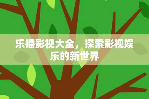 乐播影视大全，探索影视娱乐的新世界