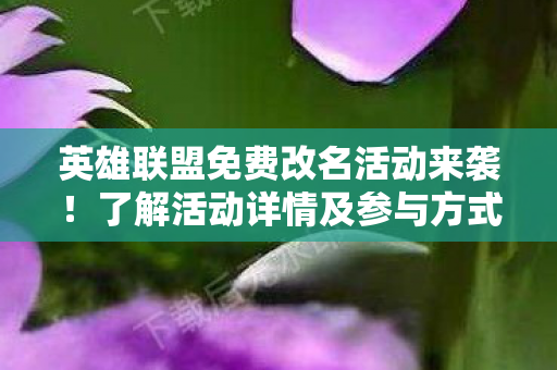 英雄联盟免费改名活动来袭！了解活动详情及参与方式