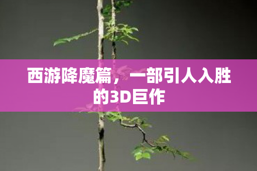 西游降魔篇,一部引人入胜的3D巨作 西游降魔篇,一部引人入胜的3D巨作