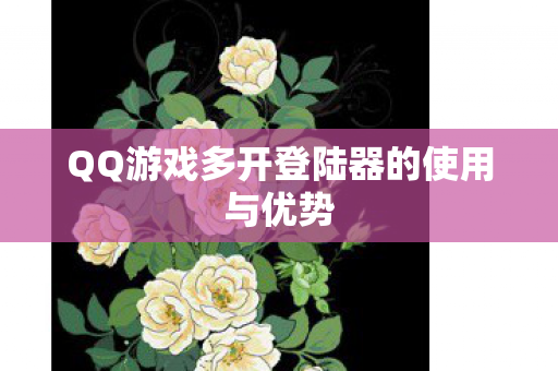 QQ游戏多开登陆器的使用与优势