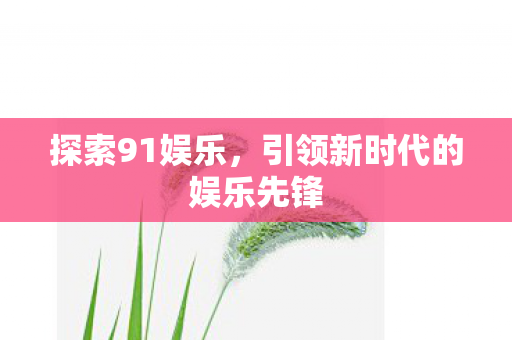 探索91娱乐，引领新时代的娱乐先锋