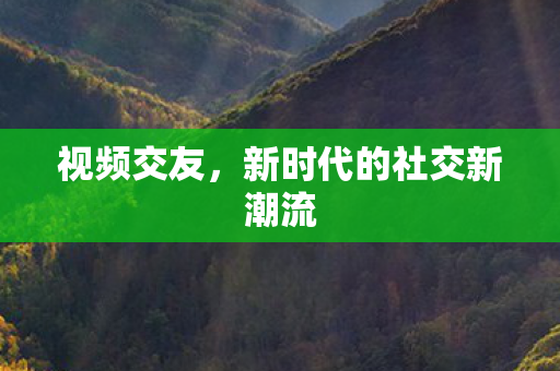 视频交友，新时代的社交新潮流