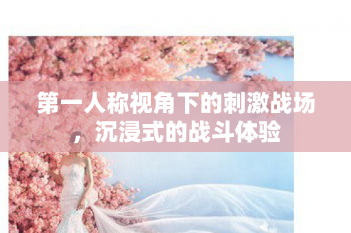 第一人称视角下的刺激战场，沉浸式的战斗体验