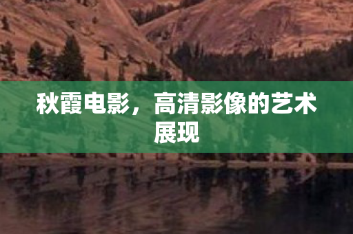 秋霞电影，高清影像的艺术展现