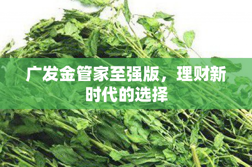广发金管家至强版，理财新时代的选择