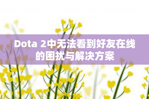 Dota 2中无法看到好友在线的困扰与解决方案