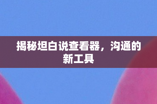 揭秘坦白说查看器，沟通的新工具