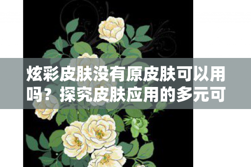 炫彩皮肤没有原皮肤可以用吗？探究皮肤应用的多元可能性
