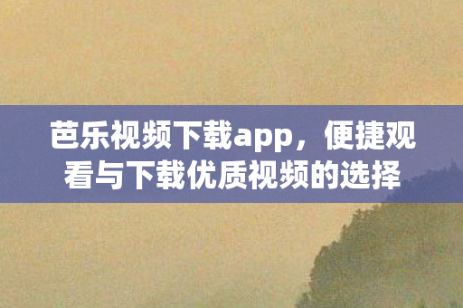 芭乐视频下载app，便捷观看与下载优质视频的选择