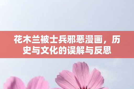 花木兰被士兵邪恶漫画，历史与文化的误解与反思
