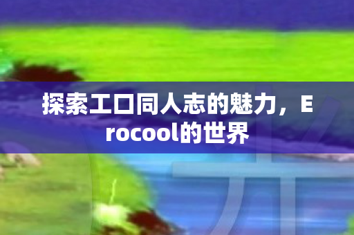 探索工口同人志的魅力，Erocool的世界