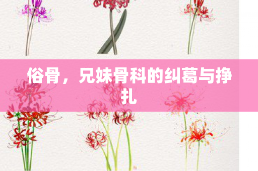 俗骨,兄妹骨科的纠葛与挣扎 俗骨,兄妹骨科的纠葛与挣扎