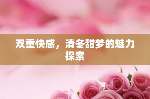 双重快感，清冬甜梦的魅力探索