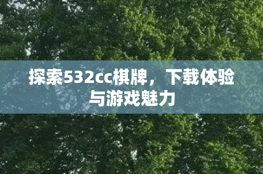 探索532cc棋牌，下载体验与游戏魅力