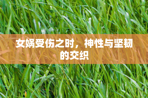女娲受伤之时，神性与坚韧的交织