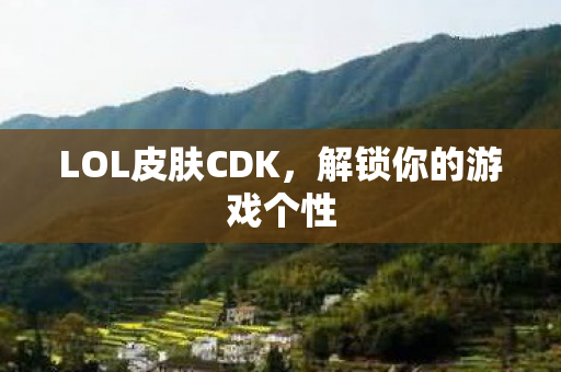 LOL皮肤CDK，解锁你的游戏个性