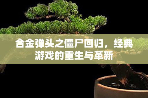 合金弹头之僵尸回归，经典游戏的重生与革新