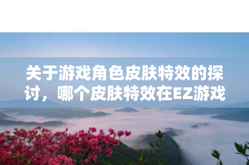 关于游戏角色皮肤特效的探讨，哪个皮肤特效在EZ游戏中最为出色？