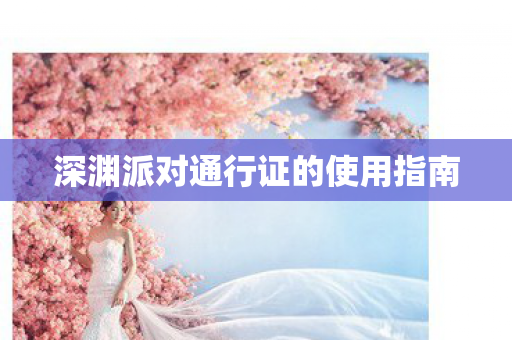 深渊派对通行证的使用指南