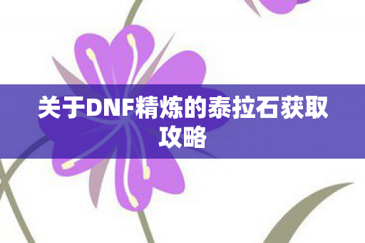 关于DNF精炼的泰拉石获取攻略