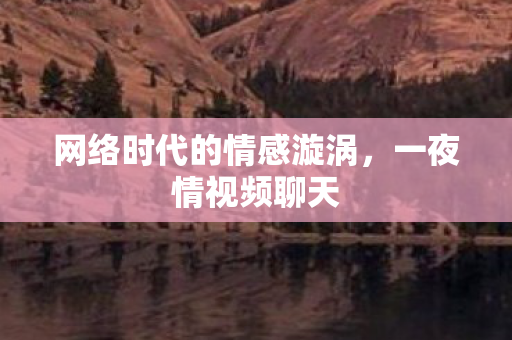 网络时代的情感漩涡，一夜情视频聊天