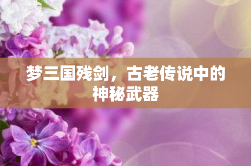 梦三国残剑，古老传说中的神秘武器