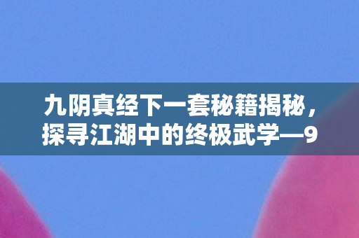 九阴真经下一套秘籍揭秘,探寻江湖中的终极武学—99级秘典 九阴真经下一套秘籍揭秘,探寻江湖中的终极武学—99级秘典