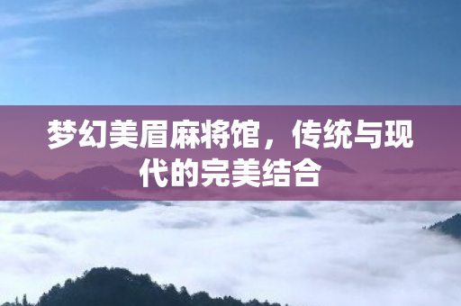梦幻美眉麻将馆，传统与现代的完美结合