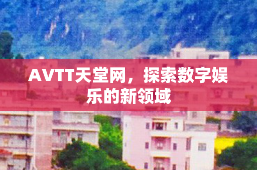 AVTT天堂网，探索数字娱乐的新领域