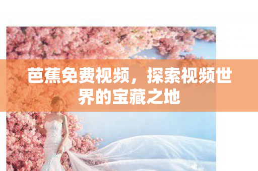 芭蕉免费视频,探索视频世界的宝藏之地 芭蕉免费视频,探索视频世界的宝藏之地
