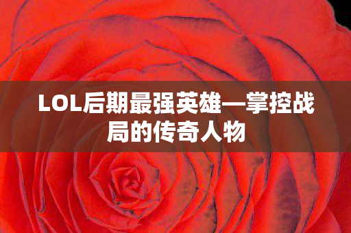 LOL后期最强英雄—掌控战局的传奇人物
