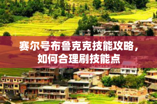 赛尔号布鲁克克技能攻略，如何合理刷技能点