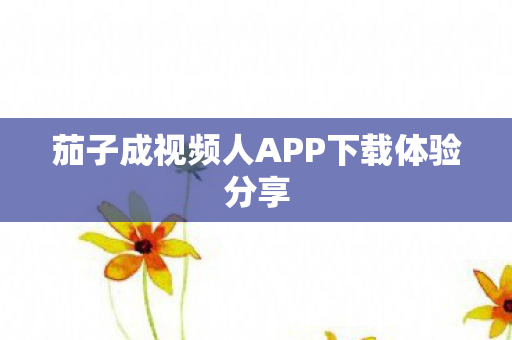 茄子成视频人APP下载体验分享 茄子成视频人APP下载体验分享