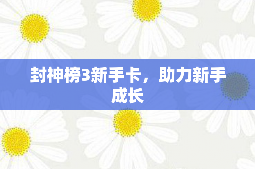 封神榜3新手卡，助力新手成长