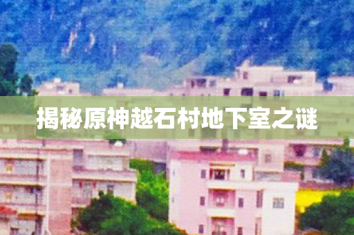 揭秘原神越石村地下室之谜