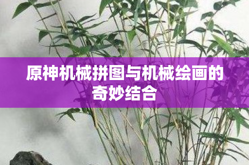原神机械拼图与机械绘画的奇妙结合