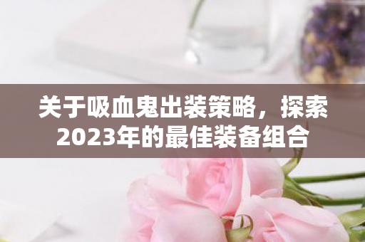 关于吸血鬼出装策略，探索2023年的最佳装备组合