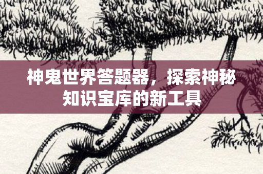 神鬼世界答题器，探索神秘知识宝库的新工具