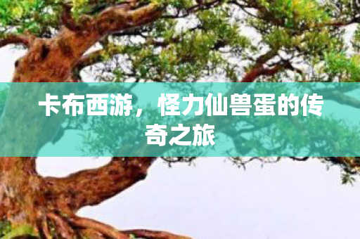 卡布西游，怪力仙兽蛋的传奇之旅