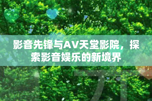影音先锋与AV天堂影院，探索影音娱乐的新境界