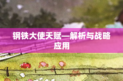 钢铁大使天赋—解析与战略应用