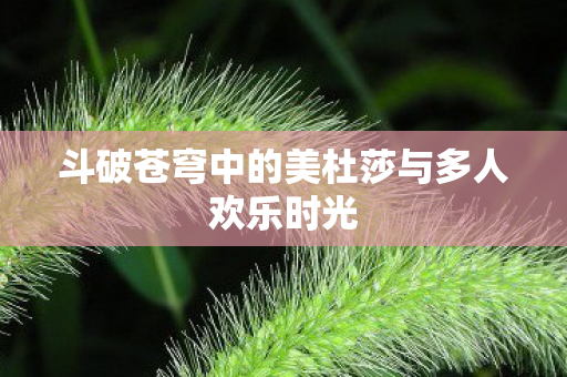 斗破苍穹中的美杜莎与多人欢乐时光