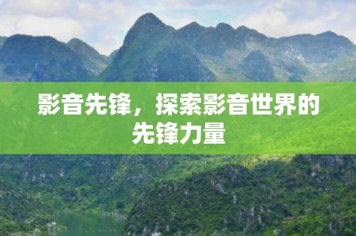 影音先锋，探索影音世界的先锋力量