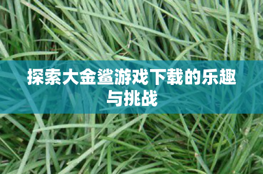 探索大金鲨游戏下载的乐趣与挑战